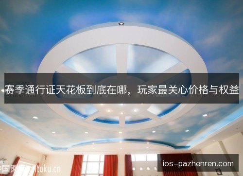 赛季通行证天花板到底在哪,玩家最关心价格与权益 赛季通行证天花板到底在哪,玩家最关心价格与权益
